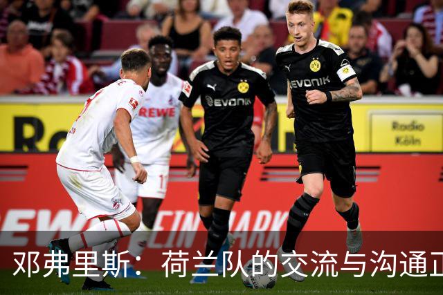 邓弗里斯：荷兰队的交流与沟通正在变好，在国米我们会直言不讳